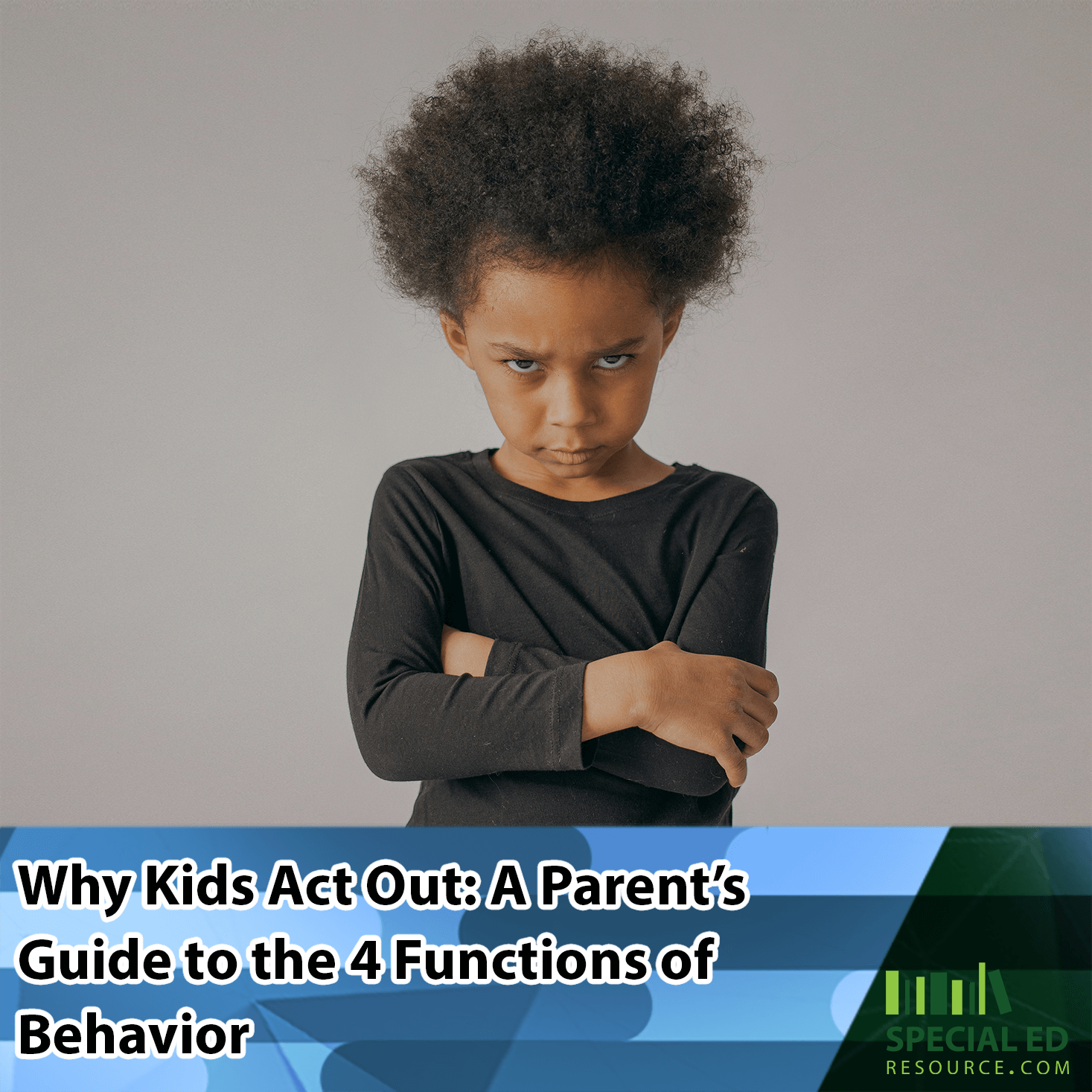 A young child with an angry facial expression and arms crossed stands against a plain background, wearing a black long-sleeve shirt. The top of the image features the text, “Why Kids Act Out: A Parent’s Guide to the 4 Functions of Behavior,” and the bottom includes the logo and website for Special Ed Resource .